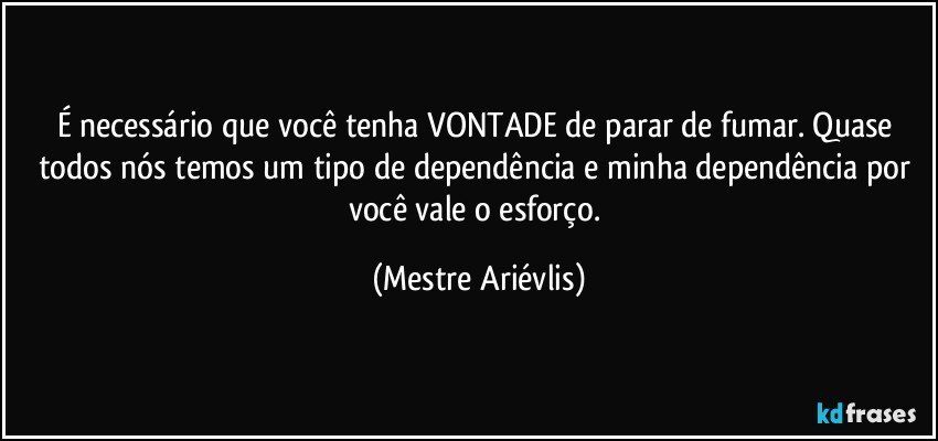 É necessário que você tenha VONTADE de parar de fumar. Quase todos nós temos um tipo de dependência e minha dependência por você vale o esforço. (Mestre Ariévlis)