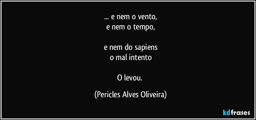 ... e nem o vento,
e nem o tempo,

e nem do sapiens
o mal intento

O levou. (Pericles Alves Oliveira)