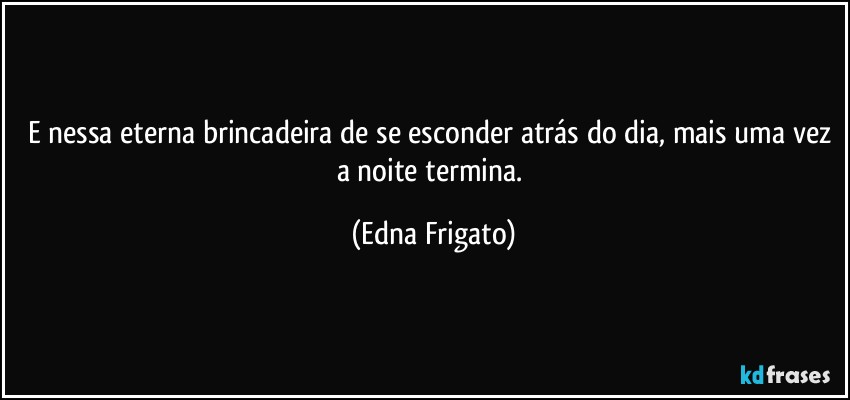 E nessa eterna brincadeira de se esconder atrás do dia, mais uma vez a noite termina. (Edna Frigato)