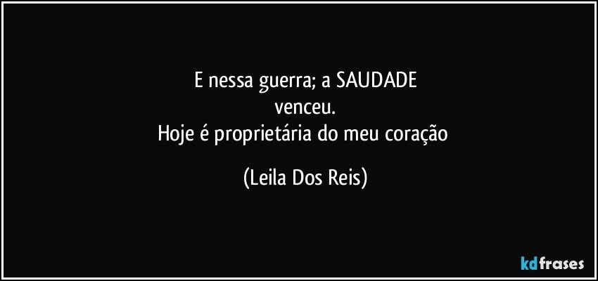 E nessa guerra; a SAUDADE
venceu.
Hoje é proprietária do meu coração (Leila Dos Reis)