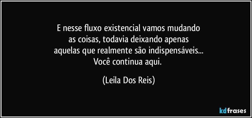 E nesse fluxo existencial vamos mudando
as coisas, todavia deixando apenas
aquelas que realmente são indispensáveis...
Você continua aqui. (Leila Dos Reis)