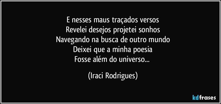 E nesses maus traçados versos
Revelei desejos projetei sonhos
Navegando na busca de outro mundo
Deixei que a minha poesia
Fosse  além do universo... (Iraci Rodrigues)