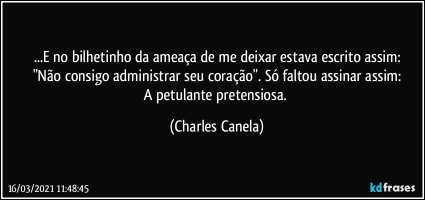 ...E no bilhetinho da ameaça de me deixar estava escrito assim:
"Não consigo administrar seu coração". Só faltou assinar assim:
A petulante pretensiosa. (Charles Canela)