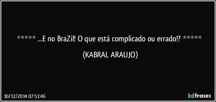  ...E no BraZil! O que está complicado ou errado!?  (KABRAL ARAUJO)