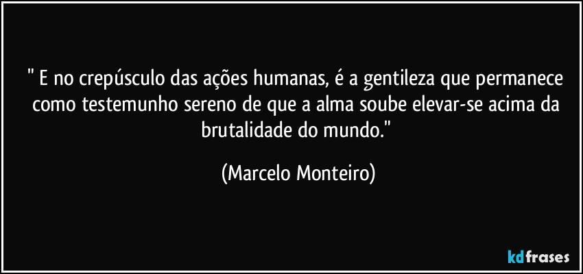 " E no crepúsculo das ações humanas, é a gentileza que permanece como testemunho sereno de que a alma soube elevar-se acima da brutalidade do mundo." (Marcelo Monteiro)