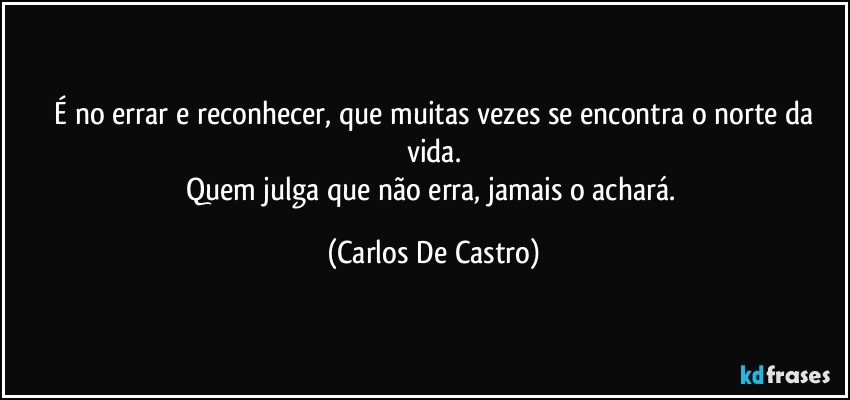 ⁠É no errar e reconhecer, que muitas vezes se encontra o norte da vida.
Quem julga que não erra, jamais o achará. (Carlos De Castro)