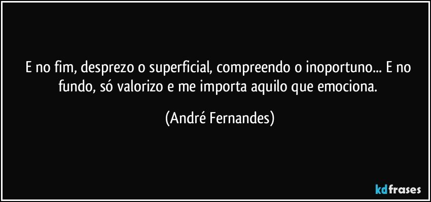 E no fim, desprezo o superficial, compreendo o inoportuno... E no fundo, só valorizo e me importa aquilo que emociona. (André Fernandes)