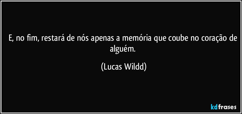 E, no fim, restará de nós apenas a memória que coube no coração de alguém. (Lucas Wildd)