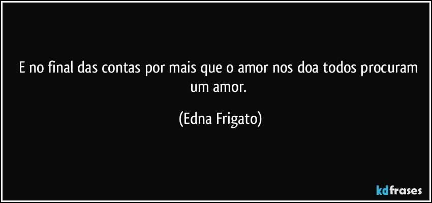 E no final das contas por mais que o amor nos doa todos procuram um amor. (Edna Frigato)