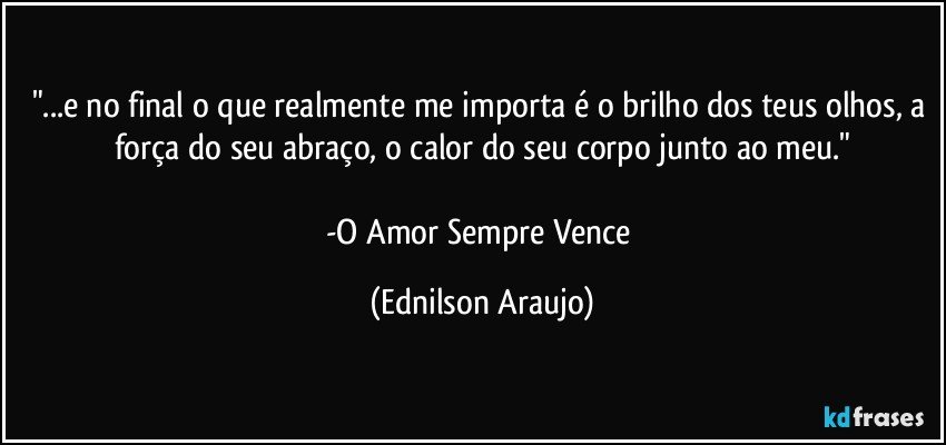 "...e no final o que realmente me importa é o brilho dos teus olhos, a força do seu abraço, o calor do seu corpo junto ao meu."

-O Amor Sempre Vence (Ednilson Araujo)