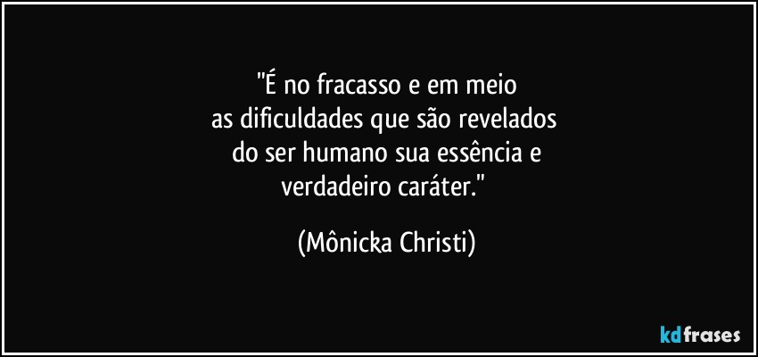 "É no fracasso e em meio
as dificuldades que são revelados 
do ser humano sua essência e
verdadeiro caráter." (Mônicka Christi)