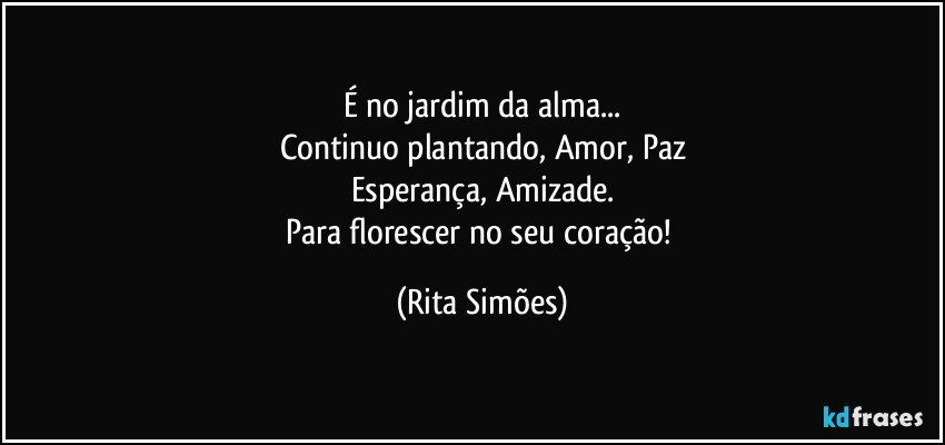 É no jardim da alma...
Continuo plantando, Amor, Paz
Esperança, Amizade.
Para florescer no seu coração! (Rita Simões)