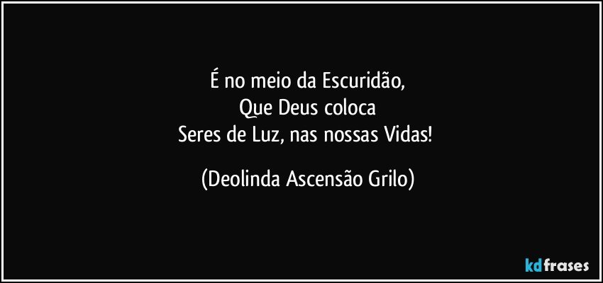 É no meio da Escuridão,
Que Deus coloca
Seres de Luz, nas nossas Vidas! (Deolinda Ascensão Grilo)