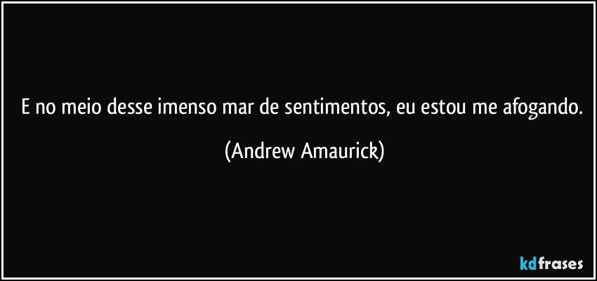 E no meio desse imenso mar de sentimentos, eu estou me afogando. (Andrew Amaurick)