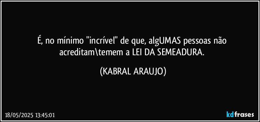É, no mínimo "incrível" de que, algUMAS pessoas não acreditam\temem a LEI DA SEMEADURA. (KABRAL ARAUJO)