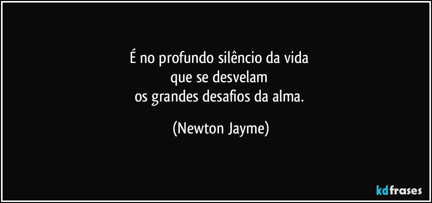 É no profundo silêncio da vida 
que se desvelam 
os grandes desafios da alma. (Newton Jayme)