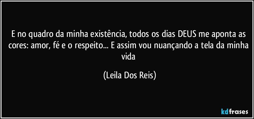 E no quadro da minha existência, todos os dias DEUS me aponta as cores: amor, fé e o respeito... E assim vou nuançando a tela da minha vida (Leila Dos Reis)