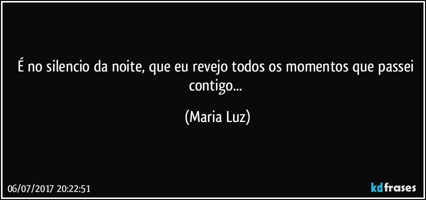 É no silencio da noite, que eu revejo todos os momentos que passei contigo... (Maria Luz)