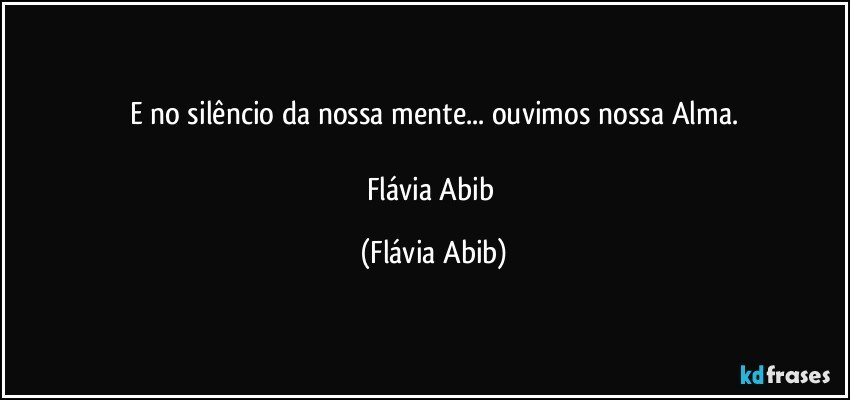 E no silêncio da nossa mente... ouvimos nossa Alma.

Flávia Abib (Flávia Abib)