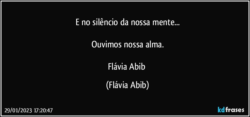 E no silêncio da nossa mente...

Ouvimos nossa alma.

Flávia Abib (Flávia Abib)