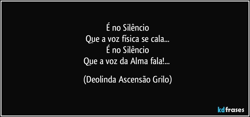 É no Silêncio
Que a voz física se cala...
É no Silêncio
Que a voz da Alma fala!... (Deolinda Ascensão Grilo)