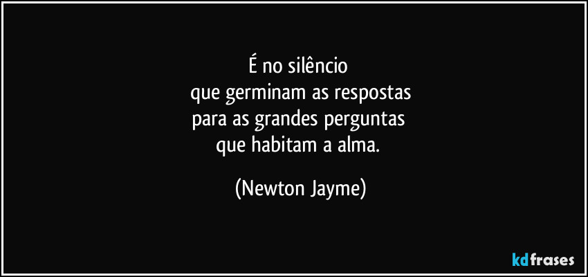 É no silêncio 
que germinam as respostas
para as grandes perguntas 
que habitam a alma. (Newton Jayme)