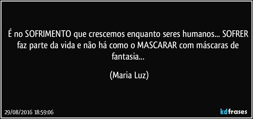 É no SOFRIMENTO que crescemos enquanto seres humanos... SOFRER faz parte da vida e não há como o MASCARAR com máscaras de fantasia... (Maria Luz)