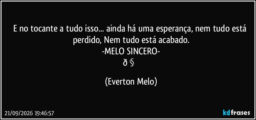 E no tocante a tudo isso... ainda há uma esperança, nem tudo está perdido, Nem tudo está acabado.
-MELO SINCERO-
(Everton Melo)