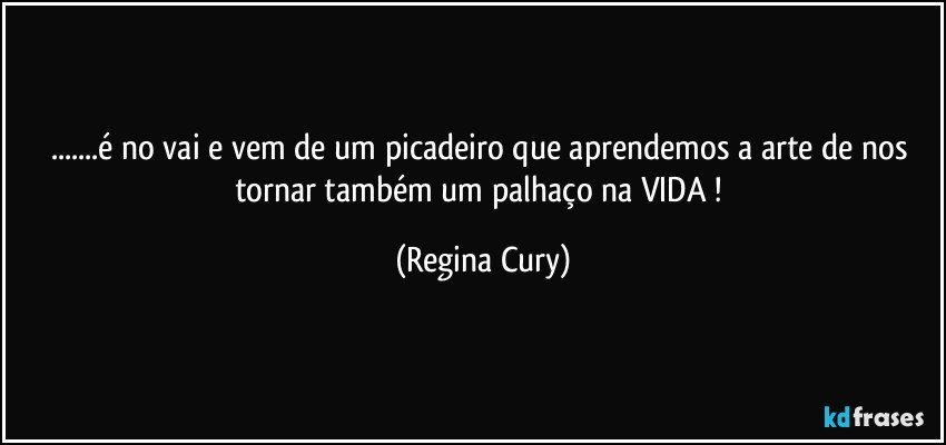 ...é no vai e vem de um picadeiro que aprendemos a arte de nos  tornar  também um palhaço na VIDA ! (Regina Cury)