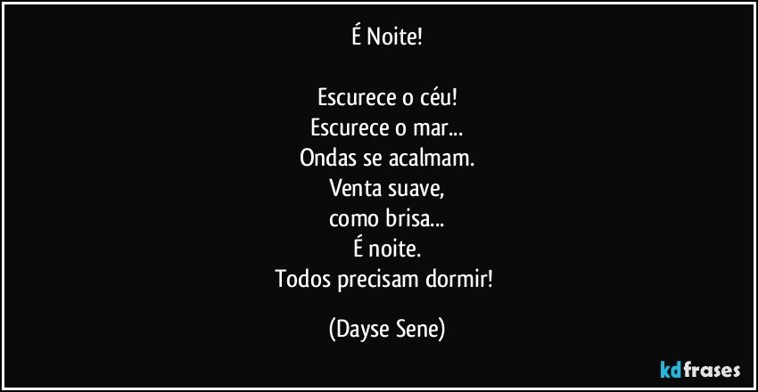 É Noite!

Escurece o céu!
Escurece o mar...
Ondas se acalmam.
Venta suave,
como brisa...
É noite.
Todos precisam dormir! (Dayse Sene)