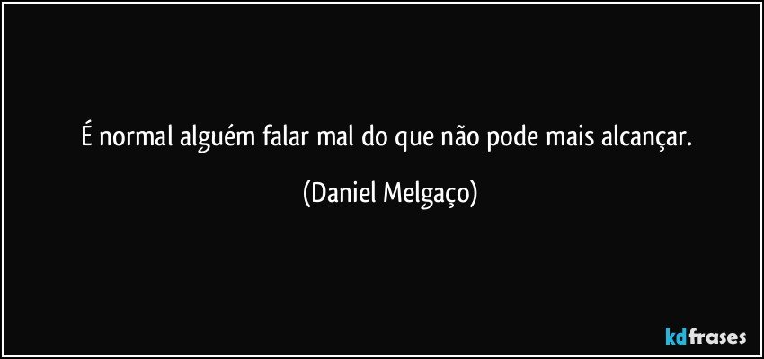 É normal alguém falar mal do que não pode mais alcançar. (Daniel Melgaço)