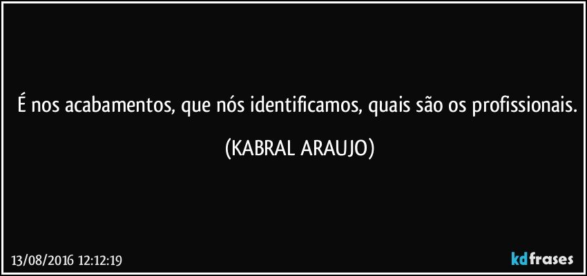 É nos acabamentos, que nós identificamos, quais são os profissionais. (KABRAL ARAUJO)