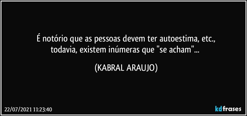 É notório que as pessoas devem ter autoestima, etc.,
todavia, existem inúmeras que "se acham"... (KABRAL ARAUJO)