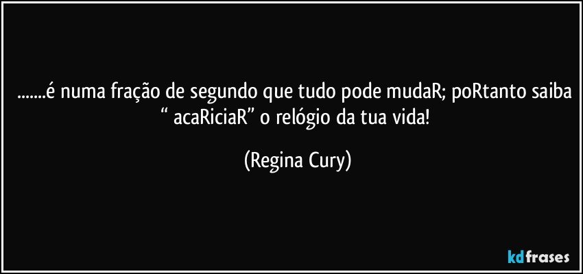 ...é numa fração de segundo que tudo pode mudaR; poRtanto saiba “ acaRiciaR” o relógio da  tua vida! (Regina Cury)