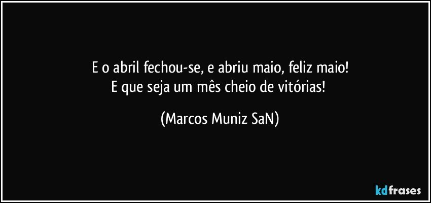 E o abril fechou-se, e abriu maio, feliz maio!
E que seja um mês cheio de vitórias! (Marcos Muniz SaN)