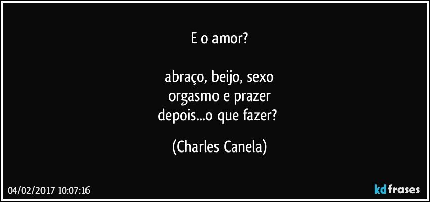 E o amor?

abraço, beijo, sexo
orgasmo e prazer
depois...o que fazer? (Charles Canela)