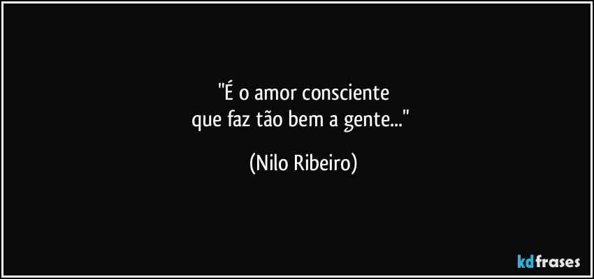 "É o amor consciente
que faz tão bem a gente..." (Nilo Ribeiro)