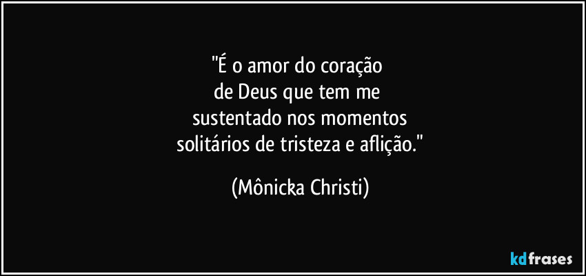 "É o amor do coração 
de Deus que tem me 
sustentado nos momentos
 solitários de tristeza e aflição." (Mônicka Christi)