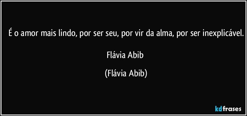 É o amor mais lindo, por ser seu, por vir da alma, por ser inexplicável.

Flávia Abib (Flávia Abib)