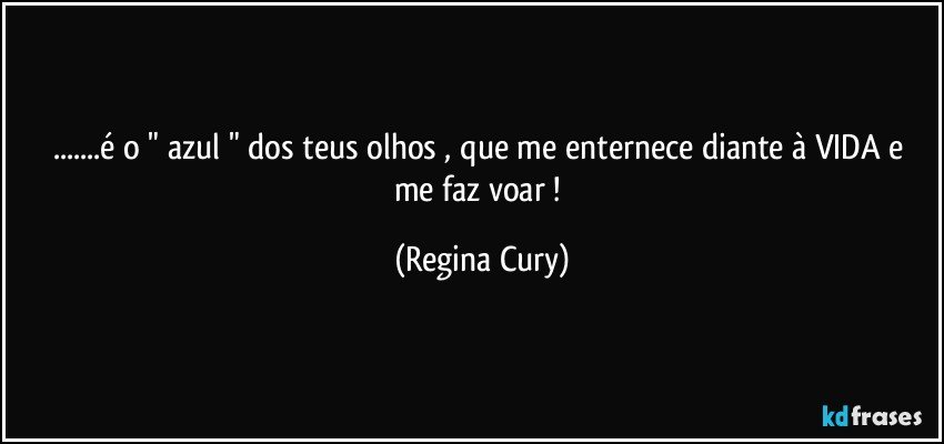 ...é o  " azul " dos teus olhos , que me  enternece diante à VIDA   e me  faz voar ! (Regina Cury)