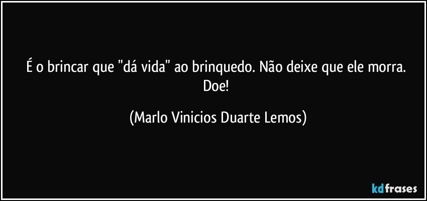 É o brincar que "dá vida" ao brinquedo. Não deixe que ele morra. Doe! (Marlo Vinicios Duarte Lemos)