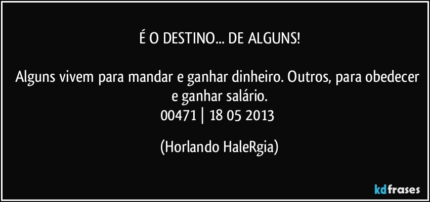 É O DESTINO... DE ALGUNS!

Alguns vivem para mandar e ganhar dinheiro. Outros, para obedecer e ganhar salário.
00471 | 18/05/2013 (Horlando HaleRgia)