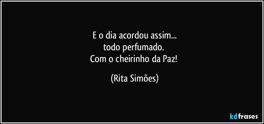 E o dia acordou assim...
todo perfumado. 
Com o cheirinho da Paz! (Rita Simões)