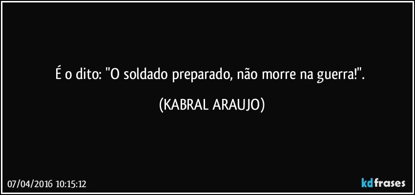 É o dito: "O soldado preparado, não morre na guerra!". (KABRAL ARAUJO)