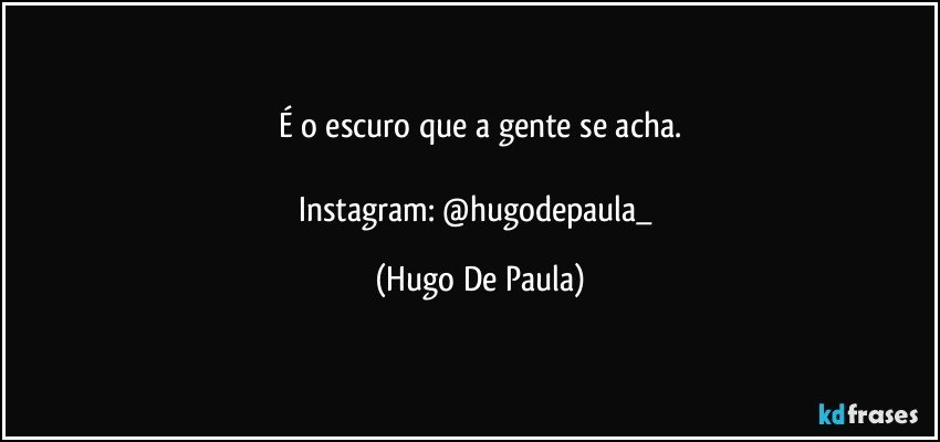 É o escuro que a gente se acha.

Instagram: @hugodepaula_ (Hugo De Paula)