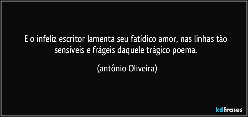 E o infeliz  escritor lamenta seu fatídico  amor, nas linhas  tão sensíveis  e frágeis daquele  trágico poema. (Antonio Oliveira)