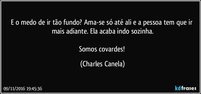 E o medo de ir tão fundo? Ama-se só até ali e a pessoa tem que ir mais adiante. Ela acaba indo sozinha.

Somos covardes! (Charles Canela)