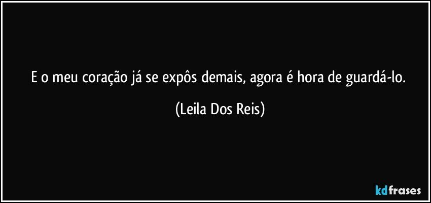 E o meu coração  já se expôs demais, agora é hora de guardá-lo. (Leila Dos Reis)