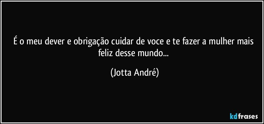 É o meu dever e obrigação cuidar de voce e te fazer a mulher mais feliz desse mundo... (Jotta André)