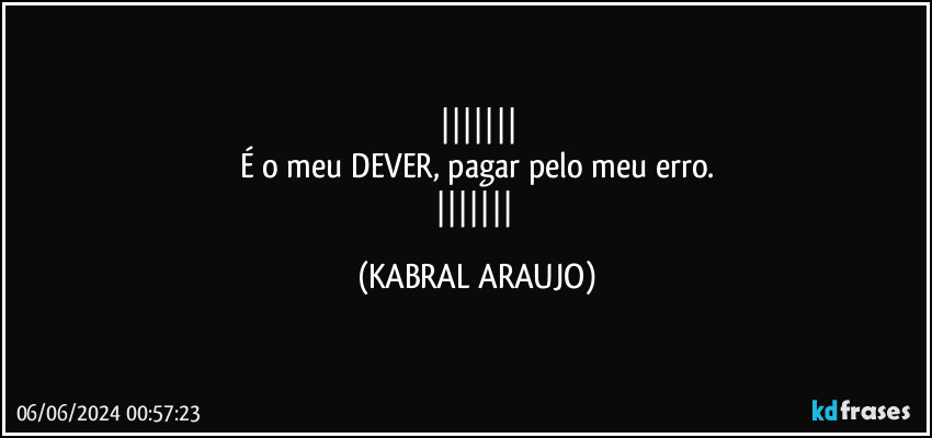 
É o meu DEVER, pagar pelo meu erro.
 (KABRAL ARAUJO)